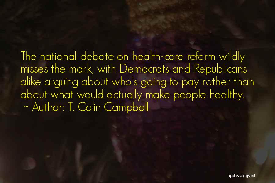 T. Colin Campbell Quotes: The National Debate On Health-care Reform Wildly Misses The Mark, With Democrats And Republicans Alike Arguing About Who's Going To