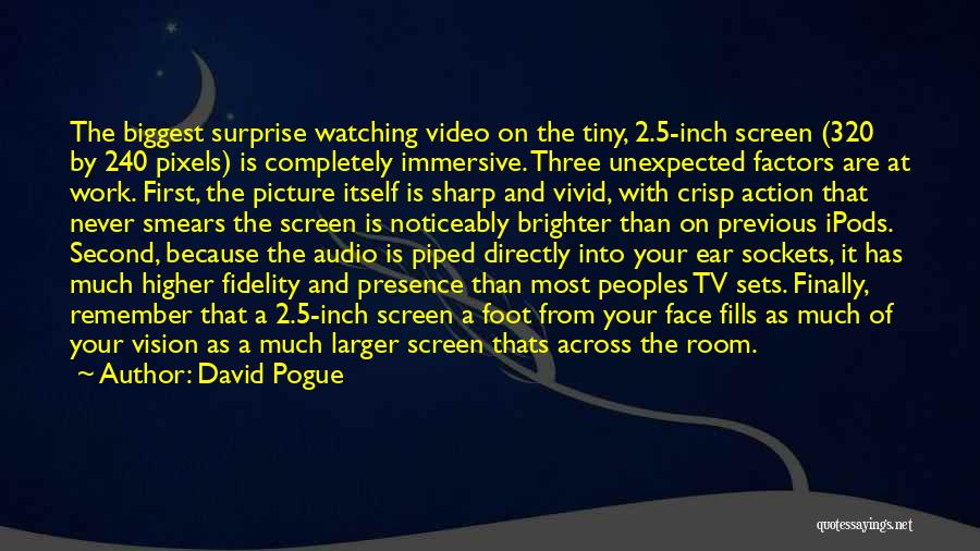 David Pogue Quotes: The Biggest Surprise Watching Video On The Tiny, 2.5-inch Screen (320 By 240 Pixels) Is Completely Immersive. Three Unexpected Factors