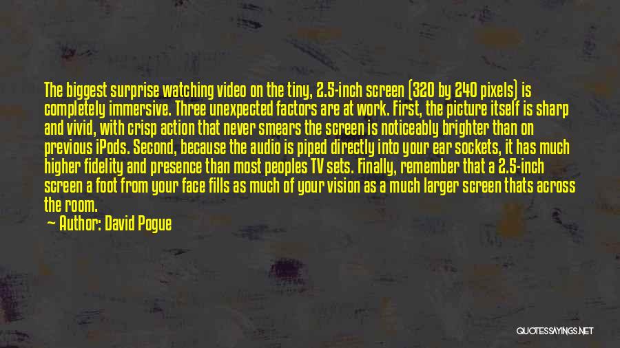 David Pogue Quotes: The Biggest Surprise Watching Video On The Tiny, 2.5-inch Screen (320 By 240 Pixels) Is Completely Immersive. Three Unexpected Factors