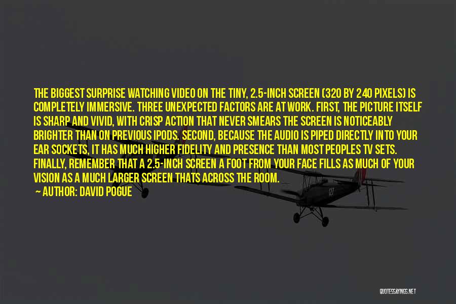 David Pogue Quotes: The Biggest Surprise Watching Video On The Tiny, 2.5-inch Screen (320 By 240 Pixels) Is Completely Immersive. Three Unexpected Factors