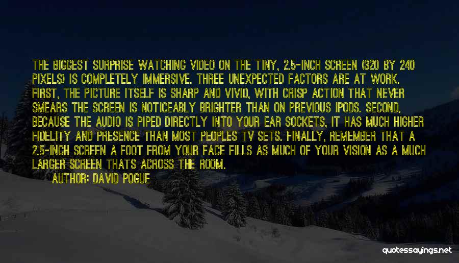 David Pogue Quotes: The Biggest Surprise Watching Video On The Tiny, 2.5-inch Screen (320 By 240 Pixels) Is Completely Immersive. Three Unexpected Factors