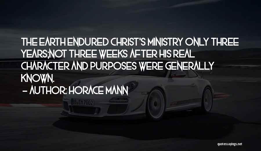 Horace Mann Quotes: The Earth Endured Christ's Ministry Only Three Years;not Three Weeks After His Real Character And Purposes Were Generally Known.