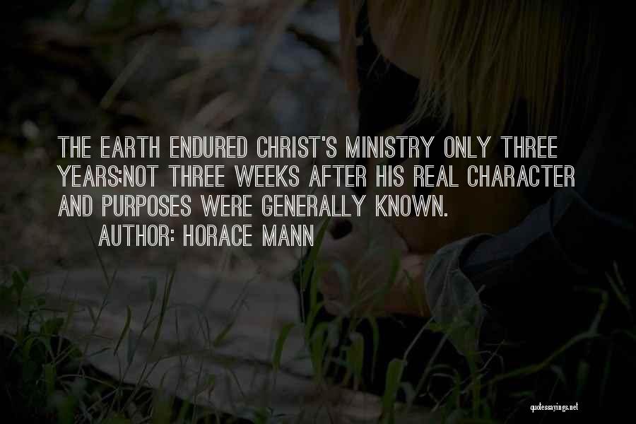 Horace Mann Quotes: The Earth Endured Christ's Ministry Only Three Years;not Three Weeks After His Real Character And Purposes Were Generally Known.