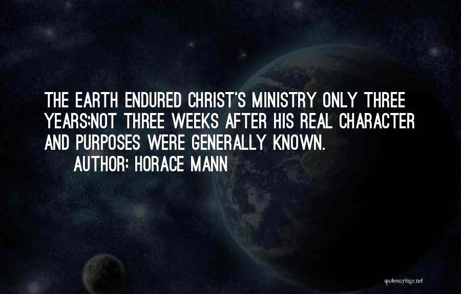 Horace Mann Quotes: The Earth Endured Christ's Ministry Only Three Years;not Three Weeks After His Real Character And Purposes Were Generally Known.