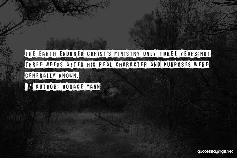 Horace Mann Quotes: The Earth Endured Christ's Ministry Only Three Years;not Three Weeks After His Real Character And Purposes Were Generally Known.