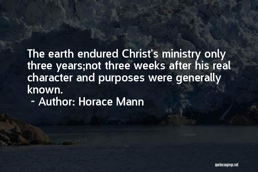 Horace Mann Quotes: The Earth Endured Christ's Ministry Only Three Years;not Three Weeks After His Real Character And Purposes Were Generally Known.