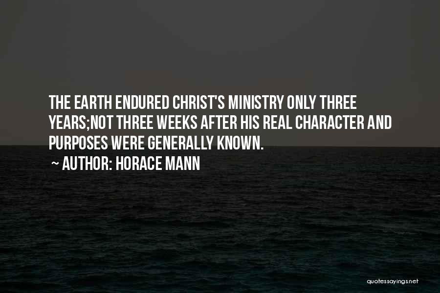 Horace Mann Quotes: The Earth Endured Christ's Ministry Only Three Years;not Three Weeks After His Real Character And Purposes Were Generally Known.