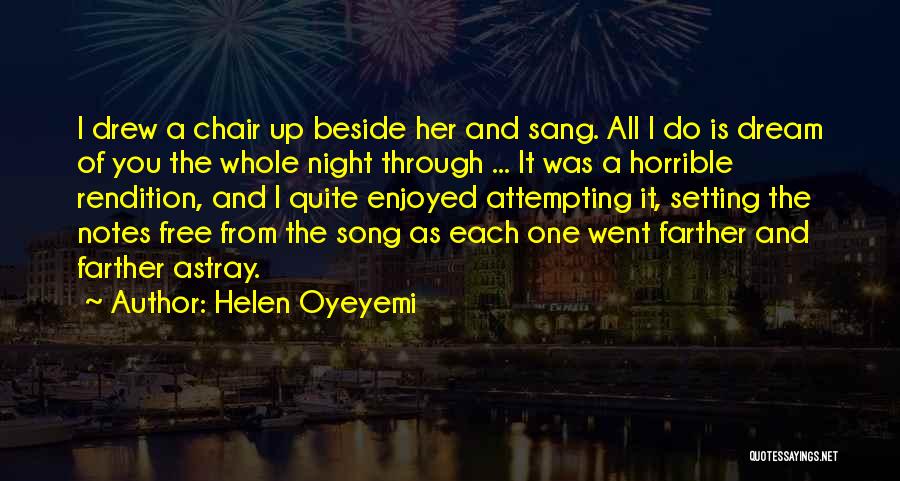 Helen Oyeyemi Quotes: I Drew A Chair Up Beside Her And Sang. All I Do Is Dream Of You The Whole Night Through