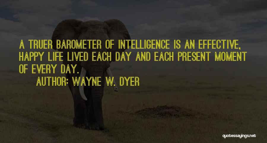 Wayne W. Dyer Quotes: A Truer Barometer Of Intelligence Is An Effective, Happy Life Lived Each Day And Each Present Moment Of Every Day.