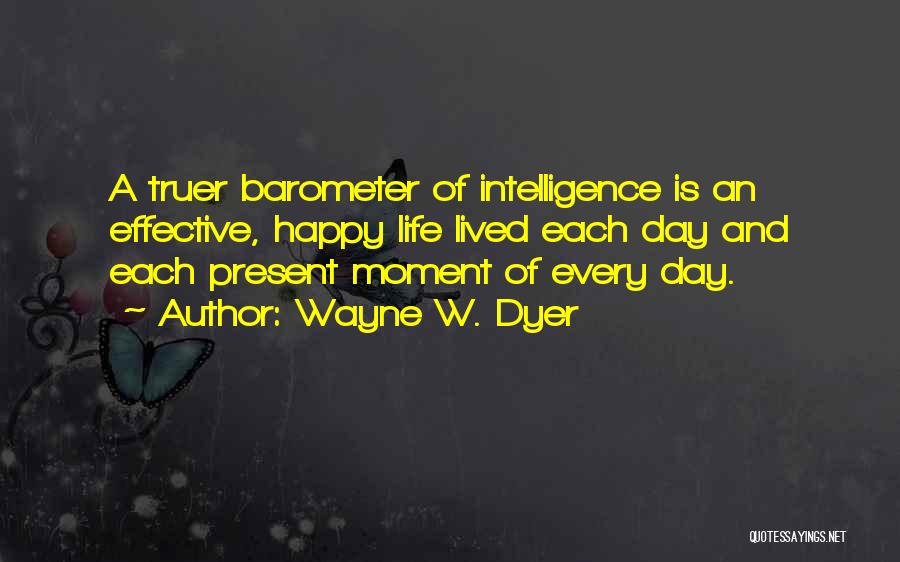 Wayne W. Dyer Quotes: A Truer Barometer Of Intelligence Is An Effective, Happy Life Lived Each Day And Each Present Moment Of Every Day.