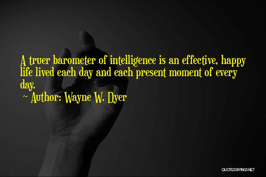 Wayne W. Dyer Quotes: A Truer Barometer Of Intelligence Is An Effective, Happy Life Lived Each Day And Each Present Moment Of Every Day.