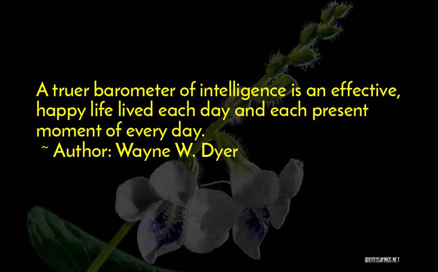 Wayne W. Dyer Quotes: A Truer Barometer Of Intelligence Is An Effective, Happy Life Lived Each Day And Each Present Moment Of Every Day.