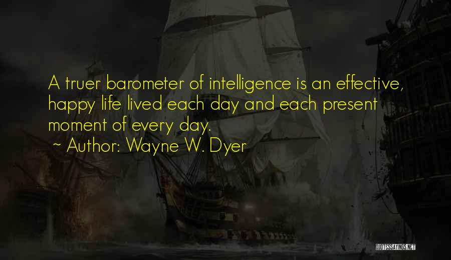 Wayne W. Dyer Quotes: A Truer Barometer Of Intelligence Is An Effective, Happy Life Lived Each Day And Each Present Moment Of Every Day.