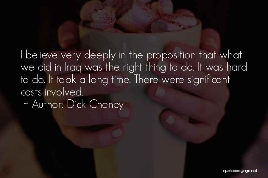 Dick Cheney Quotes: I Believe Very Deeply In The Proposition That What We Did In Iraq Was The Right Thing To Do. It