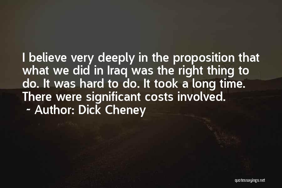 Dick Cheney Quotes: I Believe Very Deeply In The Proposition That What We Did In Iraq Was The Right Thing To Do. It