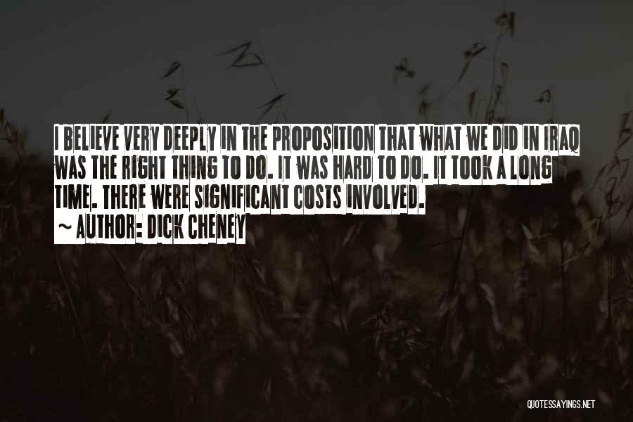 Dick Cheney Quotes: I Believe Very Deeply In The Proposition That What We Did In Iraq Was The Right Thing To Do. It