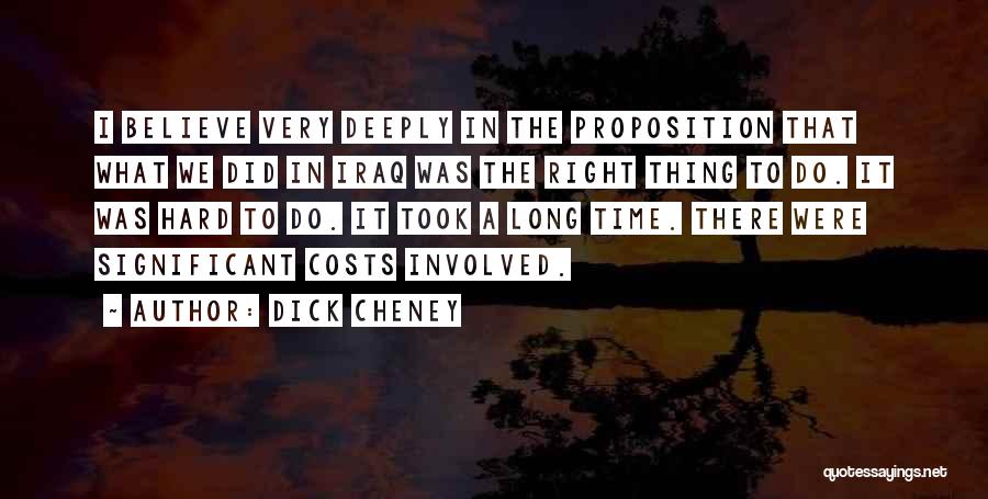 Dick Cheney Quotes: I Believe Very Deeply In The Proposition That What We Did In Iraq Was The Right Thing To Do. It