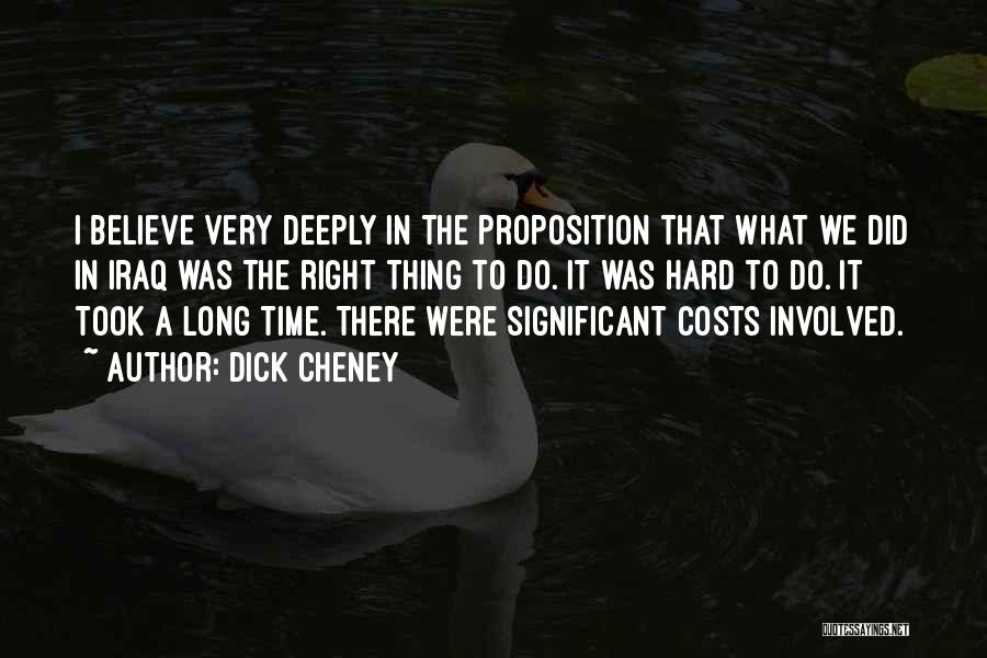 Dick Cheney Quotes: I Believe Very Deeply In The Proposition That What We Did In Iraq Was The Right Thing To Do. It