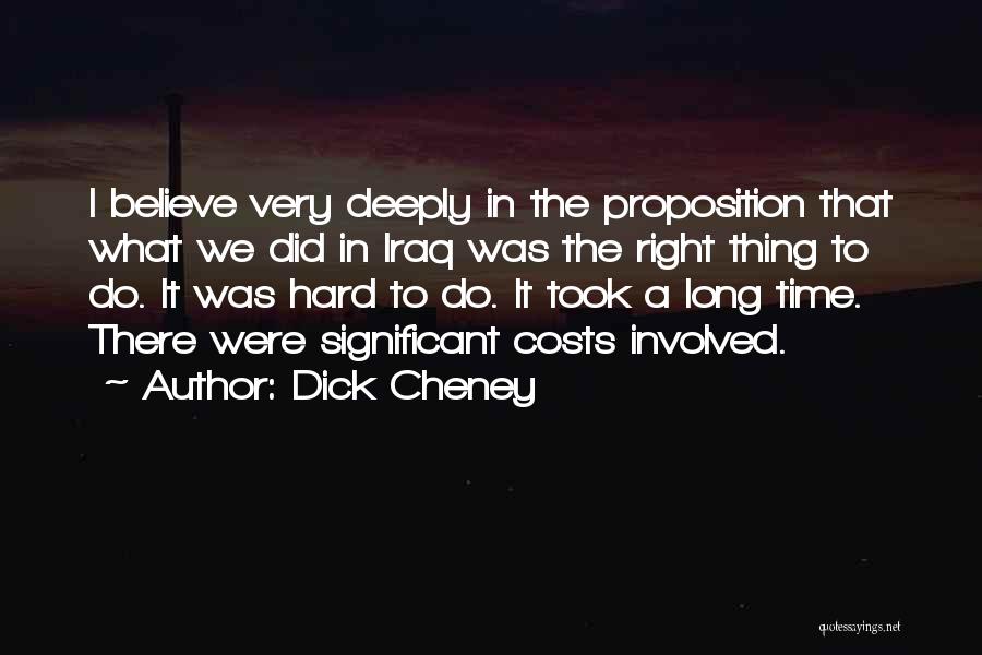 Dick Cheney Quotes: I Believe Very Deeply In The Proposition That What We Did In Iraq Was The Right Thing To Do. It