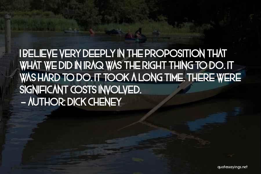 Dick Cheney Quotes: I Believe Very Deeply In The Proposition That What We Did In Iraq Was The Right Thing To Do. It