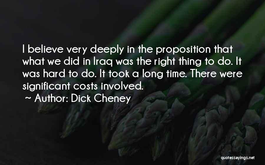 Dick Cheney Quotes: I Believe Very Deeply In The Proposition That What We Did In Iraq Was The Right Thing To Do. It