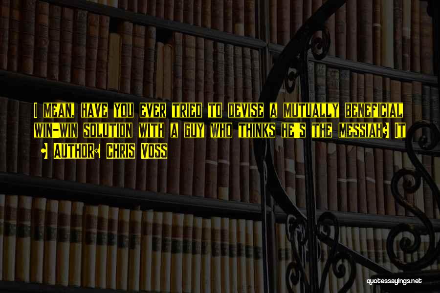 Chris Voss Quotes: I Mean, Have You Ever Tried To Devise A Mutually Beneficial Win-win Solution With A Guy Who Thinks He's The