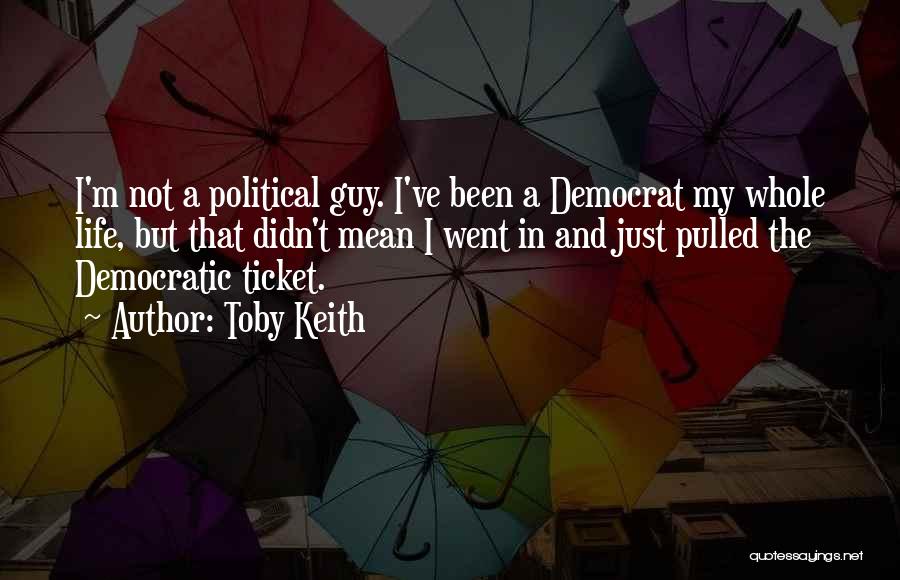 Toby Keith Quotes: I'm Not A Political Guy. I've Been A Democrat My Whole Life, But That Didn't Mean I Went In And