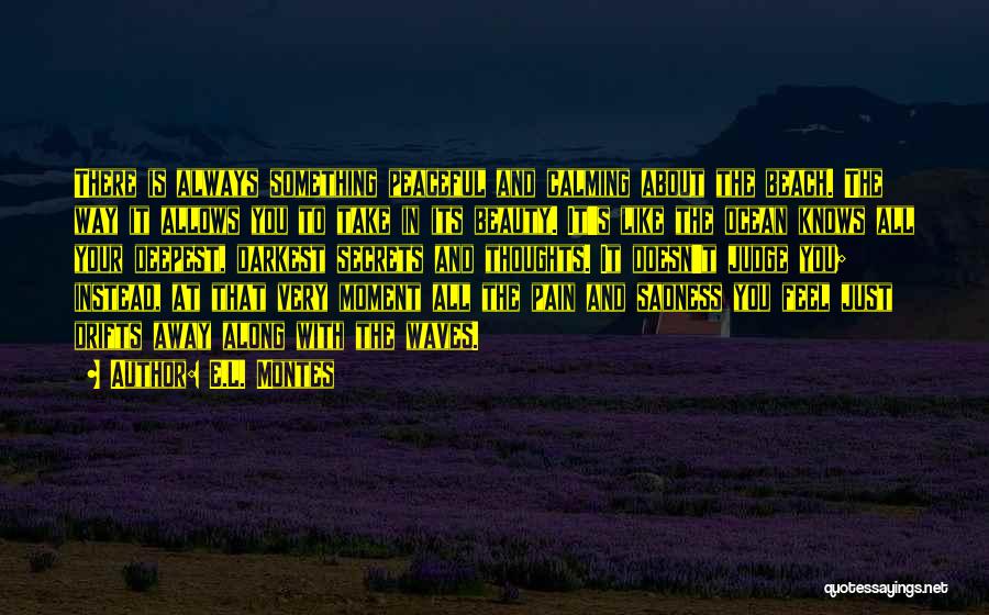 E.L. Montes Quotes: There Is Always Something Peaceful And Calming About The Beach. The Way It Allows You To Take In Its Beauty.