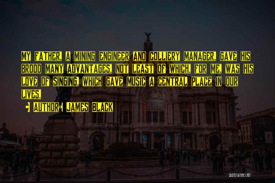 James Black Quotes: My Father, A Mining Engineer And Colliery Manager, Gave His Brood Many Advantages, Not Least Of Which, For Me, Was