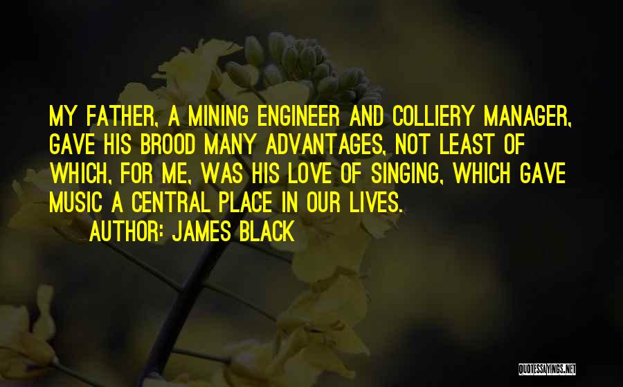 James Black Quotes: My Father, A Mining Engineer And Colliery Manager, Gave His Brood Many Advantages, Not Least Of Which, For Me, Was