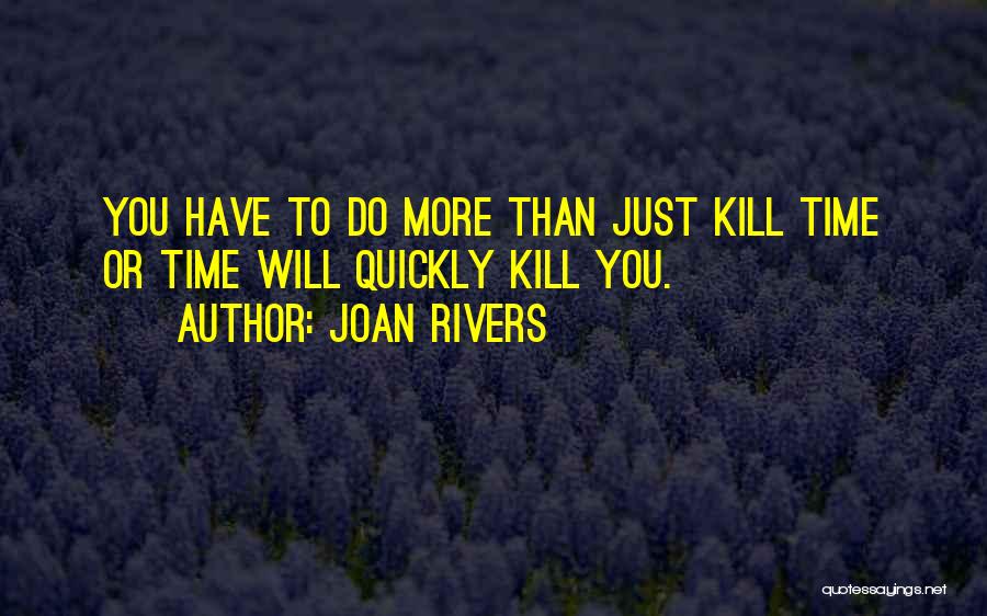 Joan Rivers Quotes: You Have To Do More Than Just Kill Time Or Time Will Quickly Kill You.