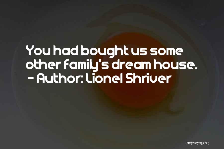Lionel Shriver Quotes: You Had Bought Us Some Other Family's Dream House.