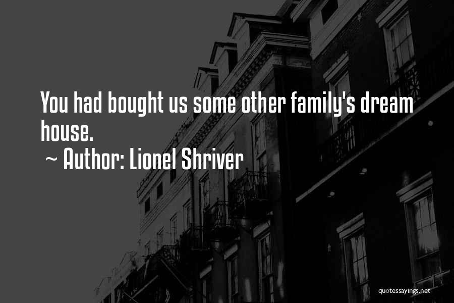 Lionel Shriver Quotes: You Had Bought Us Some Other Family's Dream House.