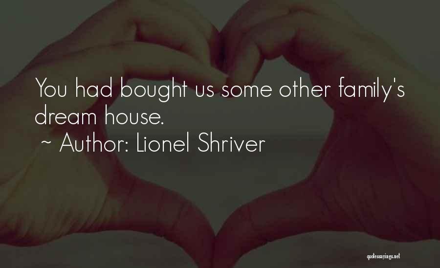 Lionel Shriver Quotes: You Had Bought Us Some Other Family's Dream House.