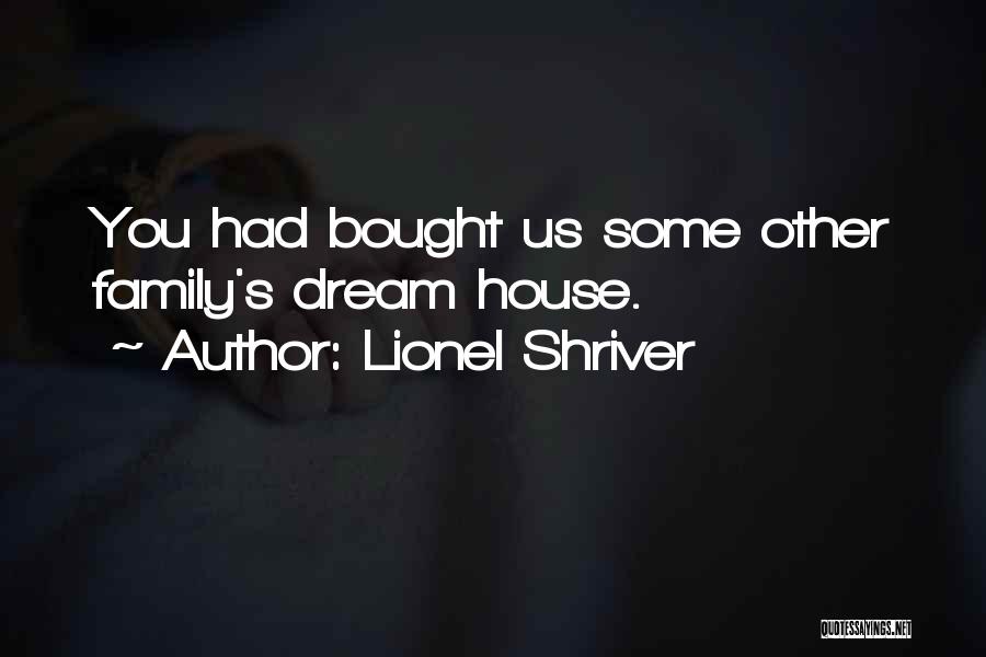 Lionel Shriver Quotes: You Had Bought Us Some Other Family's Dream House.