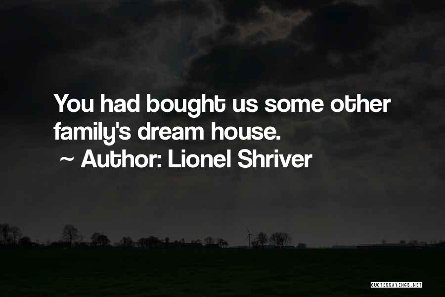 Lionel Shriver Quotes: You Had Bought Us Some Other Family's Dream House.