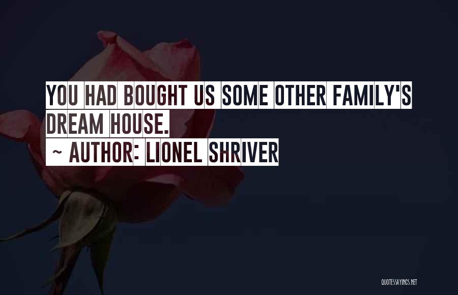 Lionel Shriver Quotes: You Had Bought Us Some Other Family's Dream House.