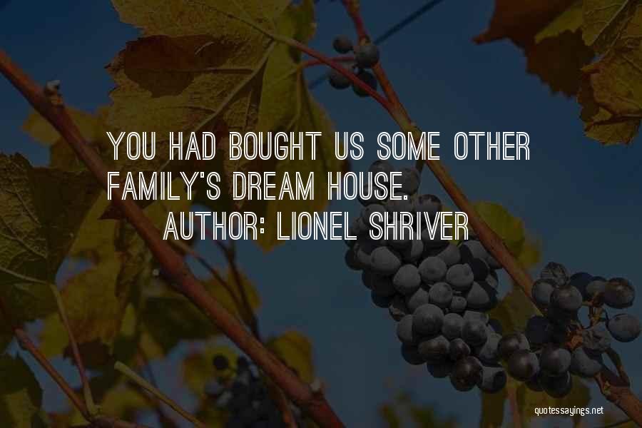 Lionel Shriver Quotes: You Had Bought Us Some Other Family's Dream House.