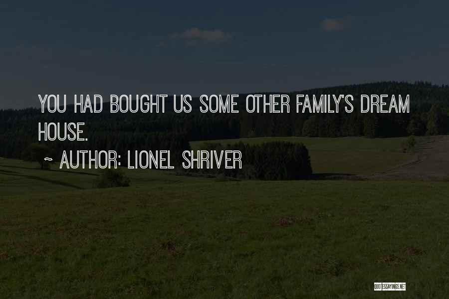 Lionel Shriver Quotes: You Had Bought Us Some Other Family's Dream House.
