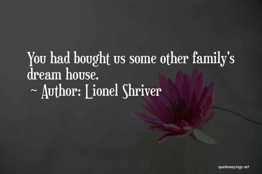 Lionel Shriver Quotes: You Had Bought Us Some Other Family's Dream House.