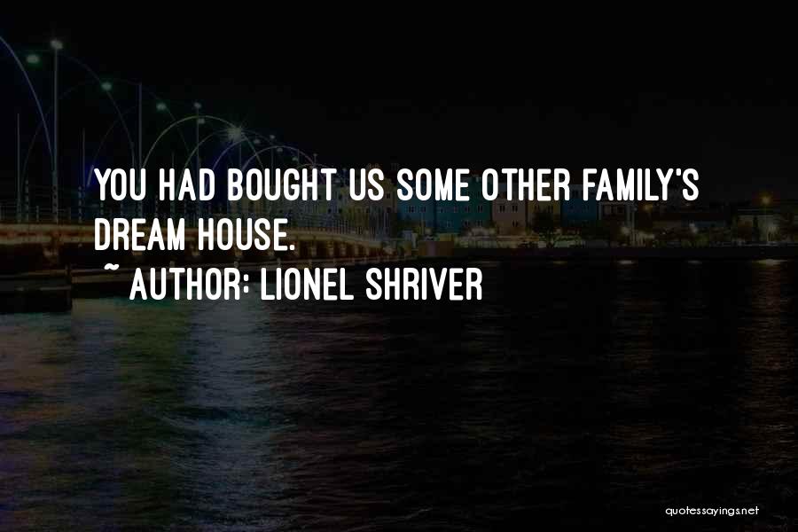 Lionel Shriver Quotes: You Had Bought Us Some Other Family's Dream House.