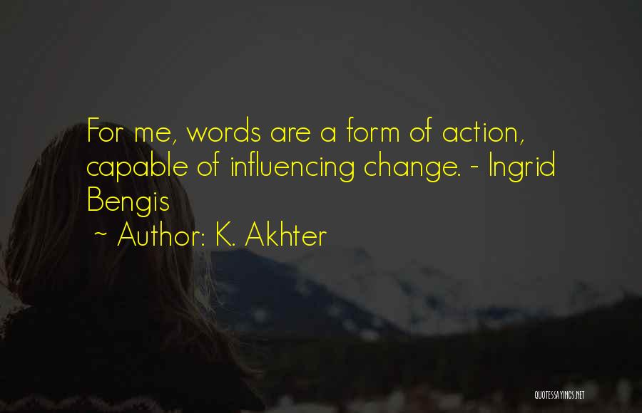 K. Akhter Quotes: For Me, Words Are A Form Of Action, Capable Of Influencing Change. - Ingrid Bengis