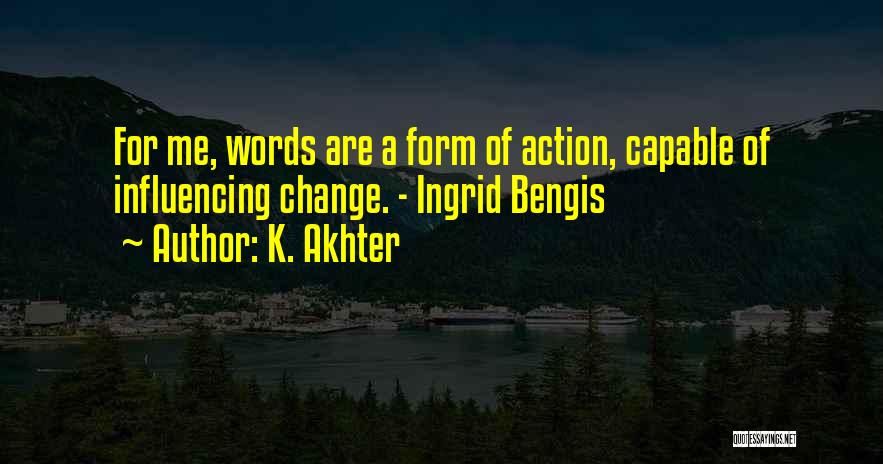 K. Akhter Quotes: For Me, Words Are A Form Of Action, Capable Of Influencing Change. - Ingrid Bengis