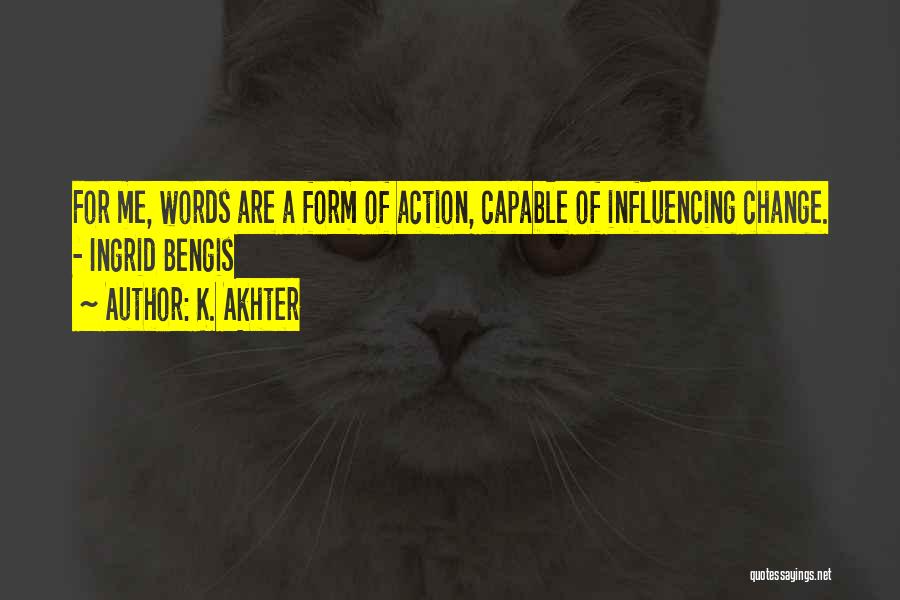 K. Akhter Quotes: For Me, Words Are A Form Of Action, Capable Of Influencing Change. - Ingrid Bengis