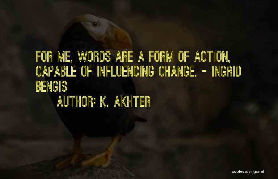 K. Akhter Quotes: For Me, Words Are A Form Of Action, Capable Of Influencing Change. - Ingrid Bengis