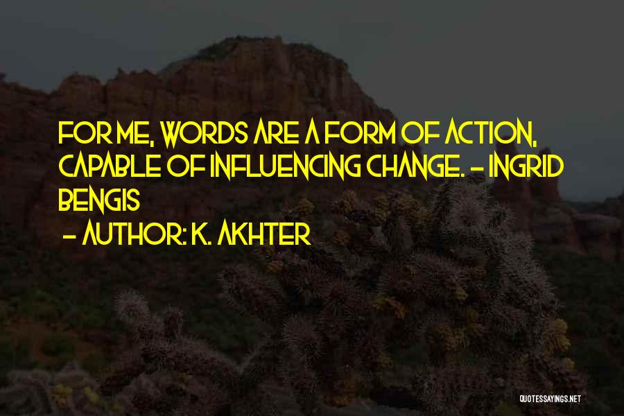 K. Akhter Quotes: For Me, Words Are A Form Of Action, Capable Of Influencing Change. - Ingrid Bengis