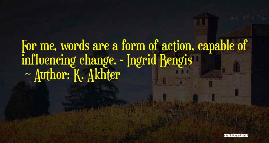 K. Akhter Quotes: For Me, Words Are A Form Of Action, Capable Of Influencing Change. - Ingrid Bengis