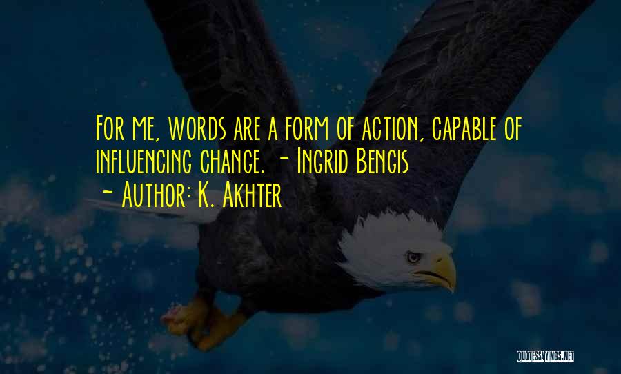 K. Akhter Quotes: For Me, Words Are A Form Of Action, Capable Of Influencing Change. - Ingrid Bengis