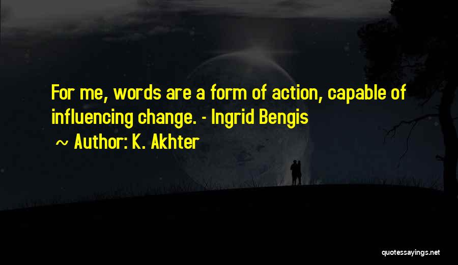 K. Akhter Quotes: For Me, Words Are A Form Of Action, Capable Of Influencing Change. - Ingrid Bengis
