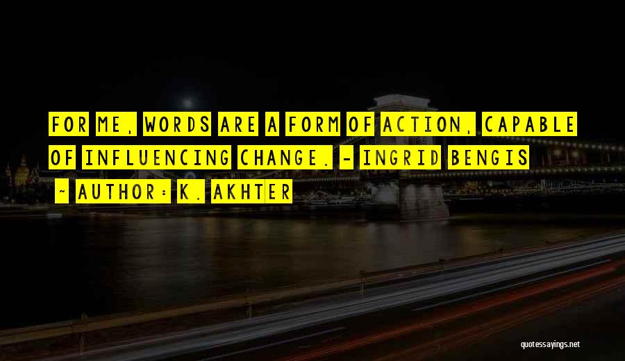 K. Akhter Quotes: For Me, Words Are A Form Of Action, Capable Of Influencing Change. - Ingrid Bengis